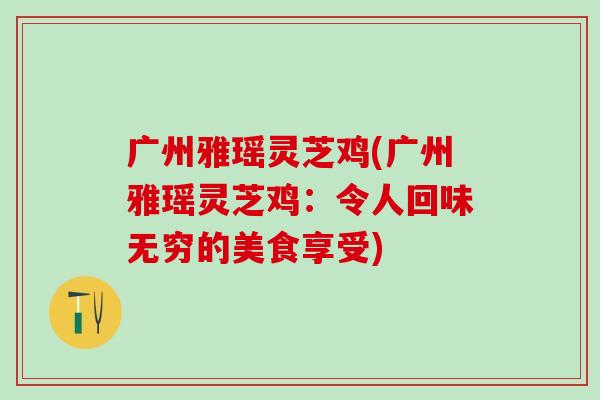 广州雅瑶灵芝鸡(广州雅瑶灵芝鸡：令人回味无穷的美食享受)