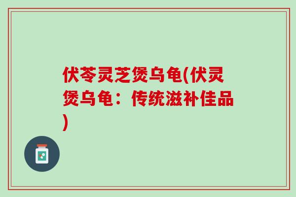 伏苓灵芝煲乌龟(伏灵煲乌龟：传统滋补佳品)