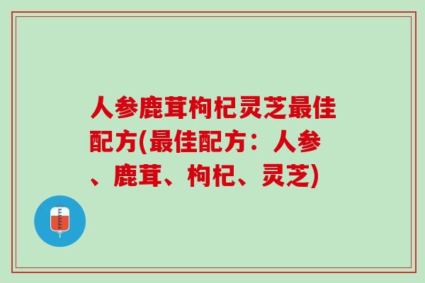 人参鹿茸枸杞灵芝最佳配方(最佳配方：人参、鹿茸、枸杞、灵芝)