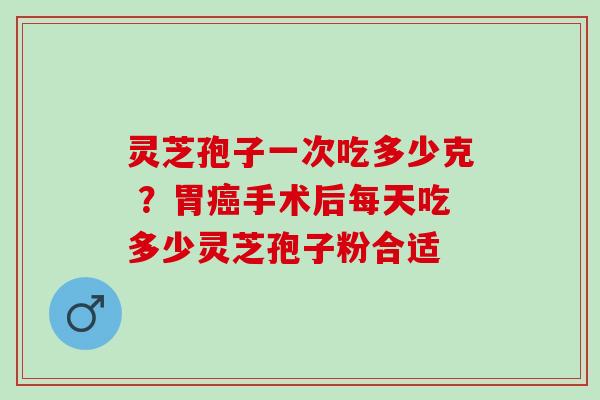 灵芝孢子一次吃多少克 ?胃手术后每天吃多少灵芝孢子粉合适 灵芝孢子一次吃多少克 ?胃手术后每天吃多少灵芝孢子粉合适