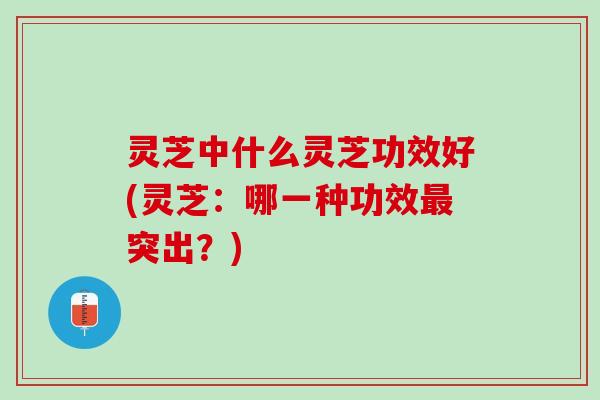 灵芝中什么灵芝功效好(灵芝：哪一种功效最突出？)