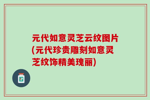 元代如意灵芝云纹图片(元代珍贵雕刻如意灵芝纹饰精美瑰丽)