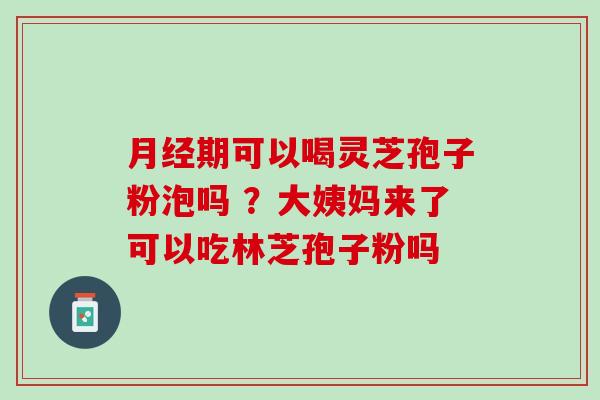 期可以喝灵芝孢子粉泡吗 ?大姨妈来了可以吃林芝孢子粉吗 期可以喝灵芝孢子粉泡吗 ?大姨妈来了可以吃林芝孢子粉吗