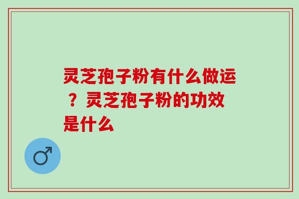 灵芝孢子粉有什么做运 ？灵芝孢子粉的功效是什么