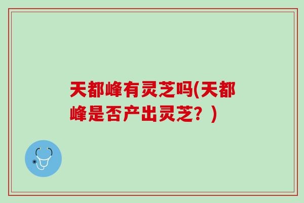 天都峰有灵芝吗(天都峰是否产出灵芝？)