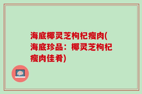 海底椰灵芝枸杞瘦肉(海底珍品：椰灵芝枸杞瘦肉佳肴)