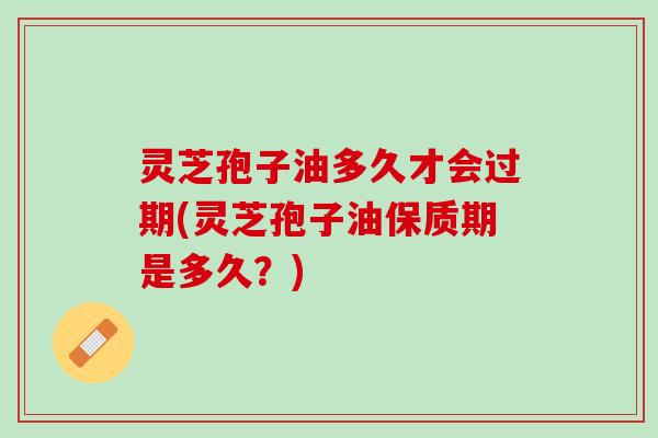 灵芝孢子油多久才会过期(灵芝孢子油保质期是多久？)