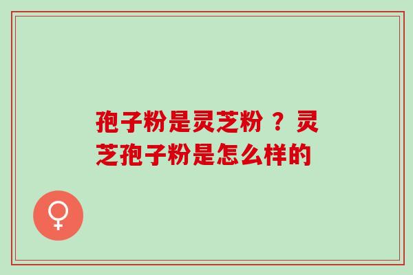 孢子粉是灵芝粉 ？灵芝孢子粉是怎么样的