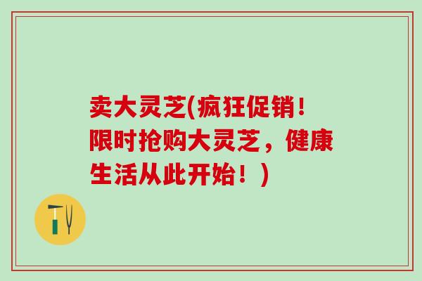 卖大灵芝(疯狂促销！限时抢购大灵芝，健康生活从此开始！)