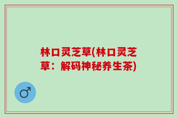 林口灵芝草(林口灵芝草：解码神秘养生茶)