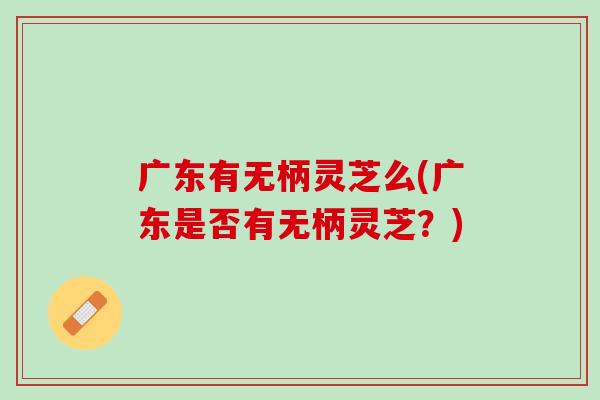 广东有无柄灵芝么(广东是否有无柄灵芝？)