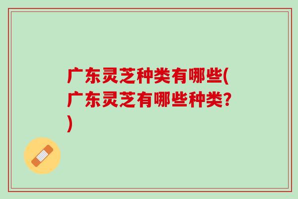 广东灵芝种类有哪些(广东灵芝有哪些种类？)