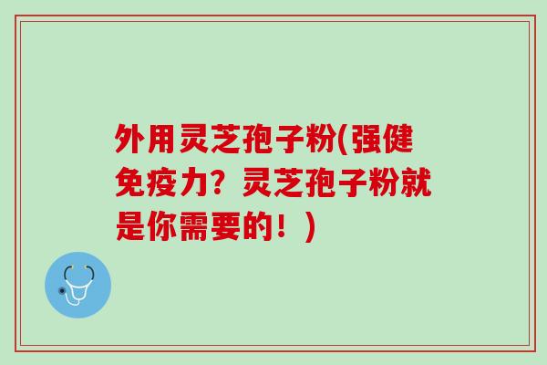 外用灵芝孢子粉(强健免疫力？灵芝孢子粉就是你需要的！)