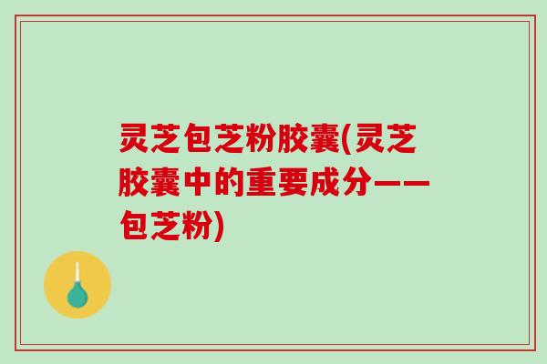 灵芝包芝粉胶囊(灵芝胶囊中的重要成分——包芝粉)