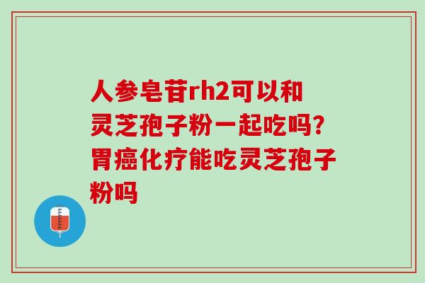 人参皂苷rh2可以和灵芝孢子粉一起吃吗?胃能吃灵芝孢子粉吗 人参皂苷rh2可以和灵芝孢子粉一起吃吗?胃能吃灵芝孢子粉吗