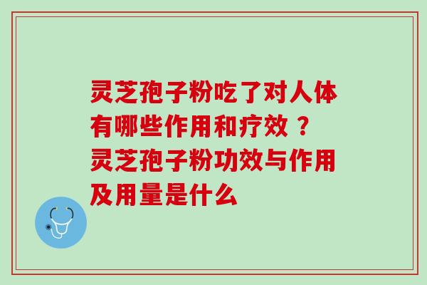 灵芝孢子粉吃了对人体有哪些作用和疗效 ？灵芝孢子粉功效与作用及用量是什么