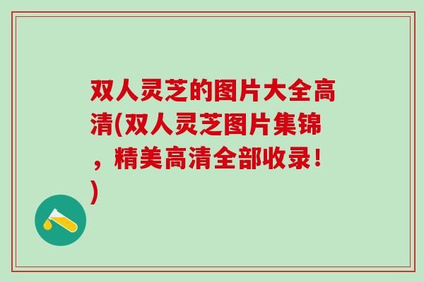 双人灵芝的图片大全高清(双人灵芝图片集锦，精美高清全部收录！)