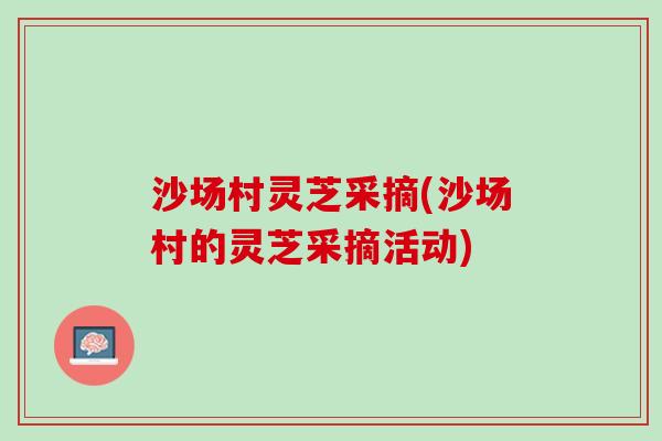 沙场村灵芝采摘(沙场村的灵芝采摘活动)