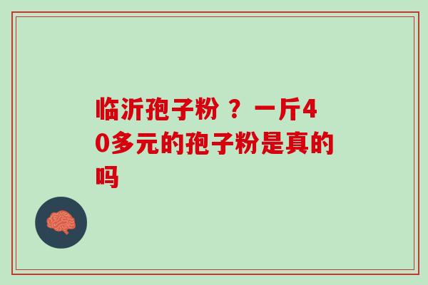 临沂孢子粉 ？一斤40多元的孢子粉是真的吗