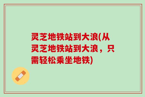 灵芝地铁站到大浪(从灵芝地铁站到大浪，只需轻松乘坐地铁)