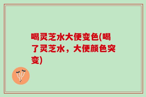 喝灵芝水大便变色(喝了灵芝水,大便颜色突变) 喝灵芝水大便变色(喝了灵芝水,大便颜色突变)