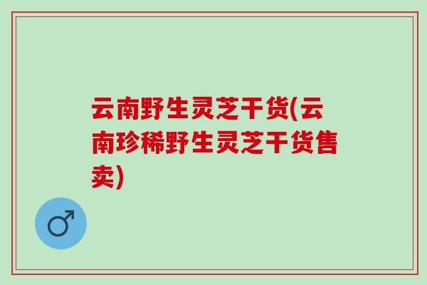 云南野生灵芝干货(云南珍稀野生灵芝干货售卖)