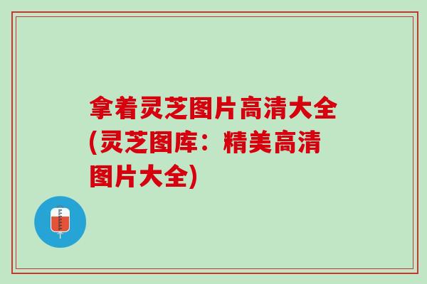 拿着灵芝图片高清大全(灵芝图库：精美高清图片大全)