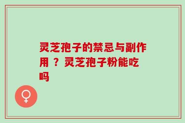 灵芝孢子的禁忌与副作用 ？灵芝孢子粉能吃吗