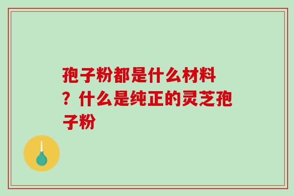 孢子粉都是什么材料 ?什么是纯正的灵芝孢子粉 孢子粉都是什么材料 ?什么是纯正的灵芝孢子粉