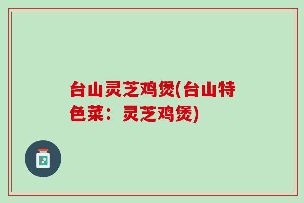 台山灵芝鸡煲(台山特色菜：灵芝鸡煲)