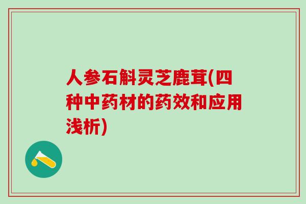 人参石斛灵芝鹿茸(四种材的和应用浅析) 人参石斛灵芝鹿茸(四种材的和应用浅析)
