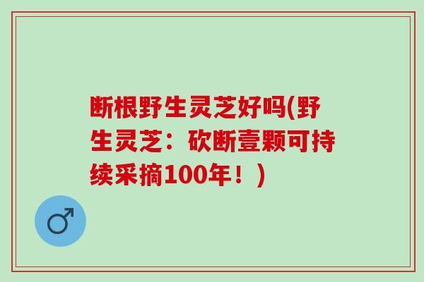 断根野生灵芝好吗(野生灵芝:砍断壹颗可持续采摘100年!) 断根野生灵芝好吗(野生灵芝:砍断壹颗可持续采摘100年!)
