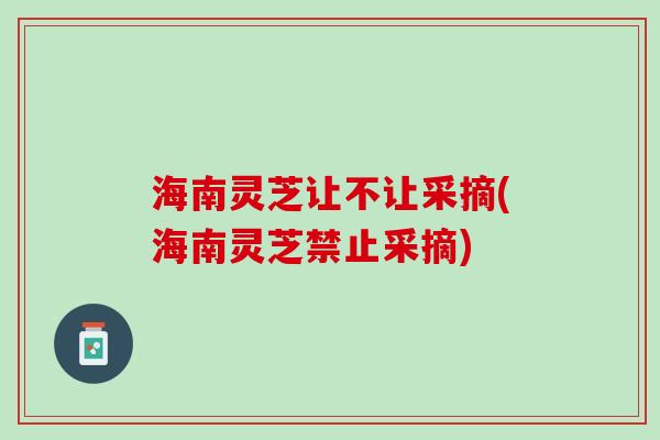 海南灵芝让不让采摘(海南灵芝禁止采摘)