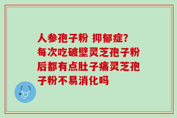 人参孢子粉 症?每次吃破壁灵芝孢子粉后都有点肚子痛灵芝孢子粉不易消化吗 人参孢子粉 症?每次吃破壁灵芝孢子粉后都有点肚子痛灵芝孢子粉不易消化吗