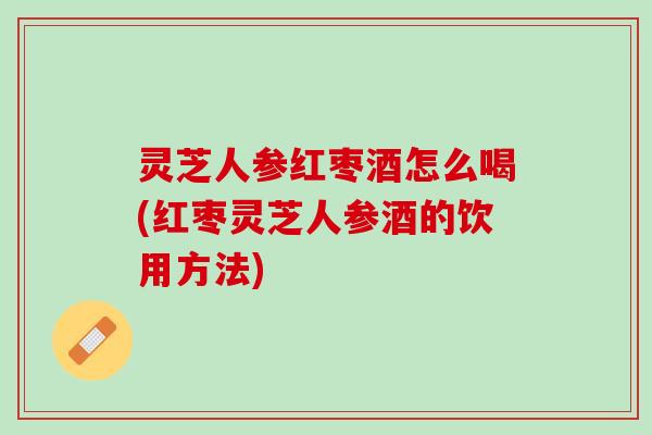 灵芝人参红枣酒怎么喝(红枣灵芝人参酒的饮用方法)
