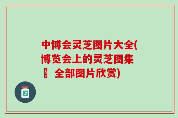 中博会灵芝图片大全(博览会上的灵芝图集 – 全部图片欣赏)