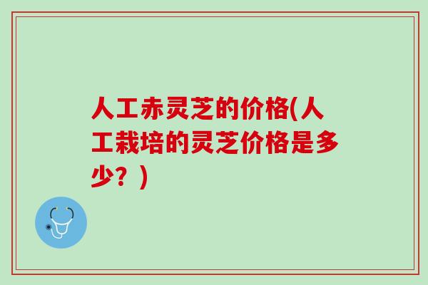 人工赤灵芝的价格(人工栽培的灵芝价格是多少？)