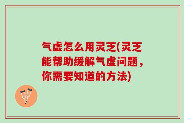 气虚怎么用灵芝(灵芝能帮助缓解气虚问题，你需要知道的方法)