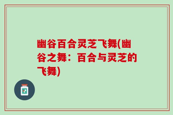 幽谷百合灵芝飞舞(幽谷之舞:百合与灵芝的飞舞) 幽谷百合灵芝飞舞(幽谷之舞:百合与灵芝的飞舞)