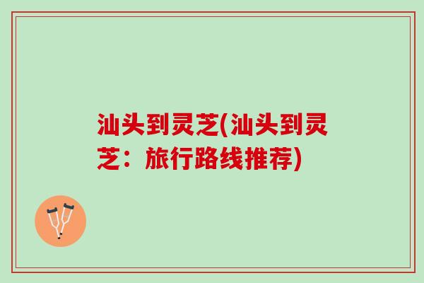 汕头到灵芝(汕头到灵芝：旅行路线推荐)