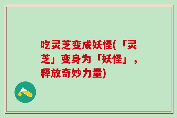 吃灵芝变成妖怪(「灵芝」变身为「妖怪」，释放奇妙力量)