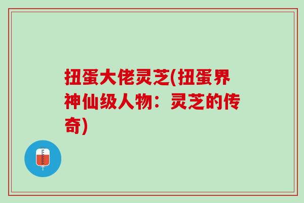 扭蛋大佬灵芝(扭蛋界神仙级人物：灵芝的传奇)