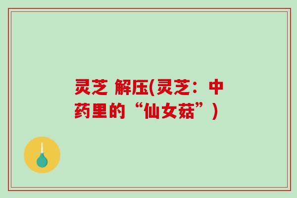 灵芝 解压(灵芝：中药里的“仙女菇”)