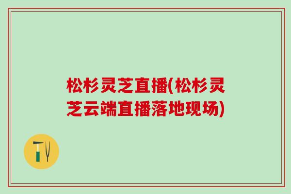 松杉灵芝直播(松杉灵芝云端直播落地现场)