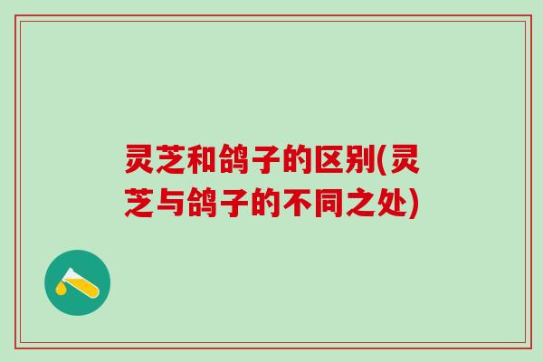 灵芝和鸽子的区别(灵芝与鸽子的不同之处)