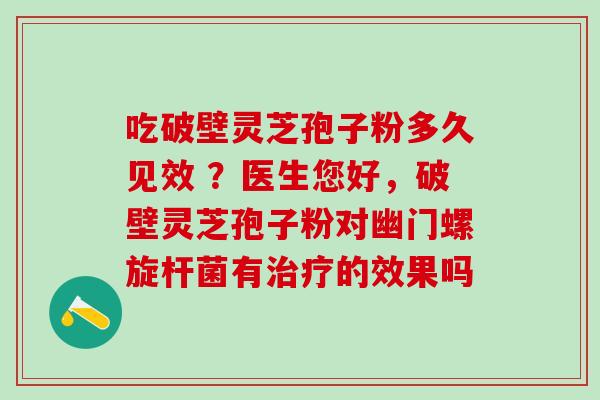 吃破壁灵芝孢子粉多久见效 ?医生您好,破壁灵芝孢子粉对幽门螺旋杆菌有的效果吗 吃破壁灵芝孢子粉多久见效 ?医生您好,破壁灵芝孢子粉对幽门螺旋杆菌有的效果吗