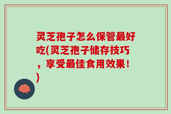 灵芝孢子怎么保管最好吃(灵芝孢子储存技巧，享受最佳食用效果！)