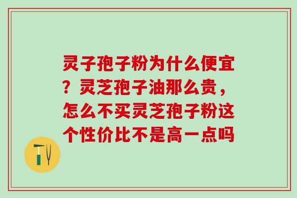 灵子孢子粉为什么便宜？灵芝孢子油那么贵，怎么不买灵芝孢子粉这个性价比不是高一点吗