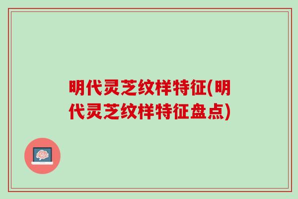 明代灵芝纹样特征(明代灵芝纹样特征盘点)