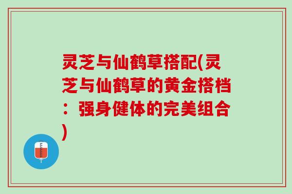 灵芝与仙鹤草搭配(灵芝与仙鹤草的黄金搭档：强身健体的完美组合)